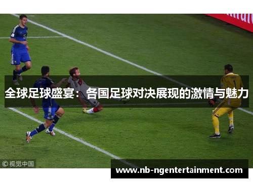 全球足球盛宴：各国足球对决展现的激情与魅力