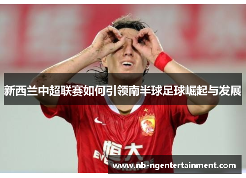 新西兰中超联赛如何引领南半球足球崛起与发展