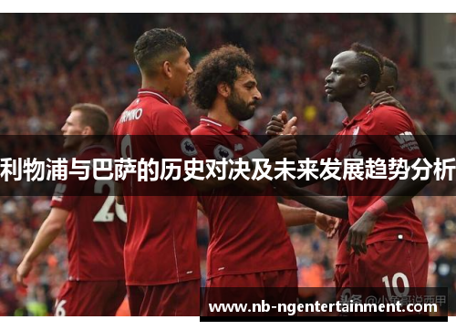 利物浦与巴萨的历史对决及未来发展趋势分析