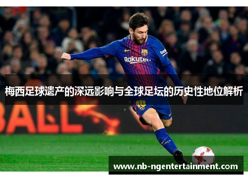 梅西足球遗产的深远影响与全球足坛的历史性地位解析