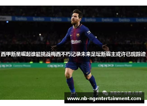 西甲新星崛起谁能挑战梅西不朽记录未来足坛新霸主或许已现踪迹