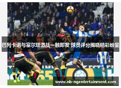 巴列卡诺与塞尔塔激战一触即发 球员评分揭晓精彩纷呈