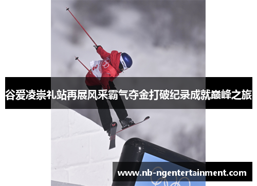 谷爱凌崇礼站再展风采霸气夺金打破纪录成就巅峰之旅