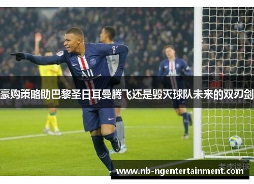 豪购策略助巴黎圣日耳曼腾飞还是毁灭球队未来的双刃剑