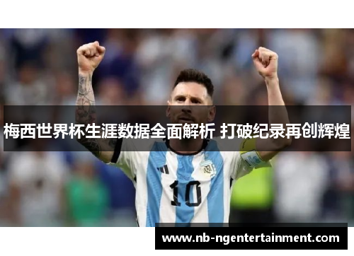 梅西世界杯生涯数据全面解析 打破纪录再创辉煌