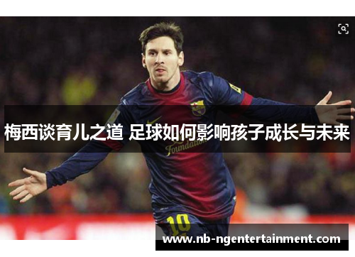 梅西谈育儿之道 足球如何影响孩子成长与未来