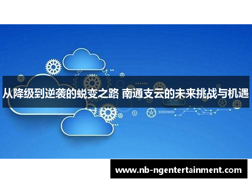 从降级到逆袭的蜕变之路 南通支云的未来挑战与机遇