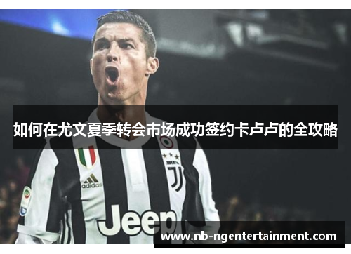 如何在尤文夏季转会市场成功签约卡卢卢的全攻略