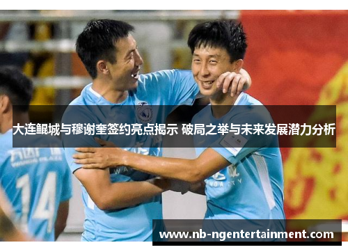 大连鲲城与穆谢奎签约亮点揭示 破局之举与未来发展潜力分析