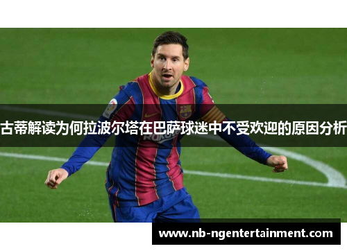 古蒂解读为何拉波尔塔在巴萨球迷中不受欢迎的原因分析