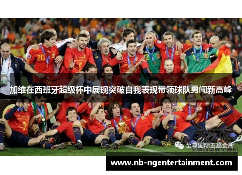 加维在西班牙超级杯中展现突破自我表现带领球队勇闯新高峰