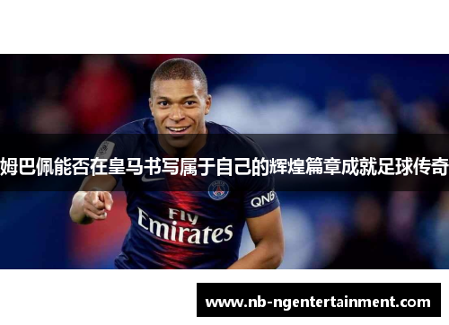 姆巴佩能否在皇马书写属于自己的辉煌篇章成就足球传奇