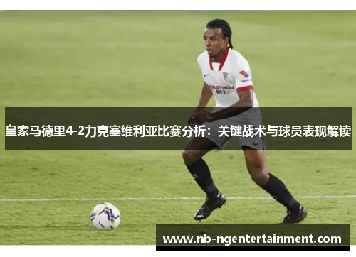 皇家马德里4-2力克塞维利亚比赛分析：关键战术与球员表现解读