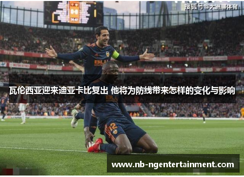 瓦伦西亚迎来迪亚卡比复出 他将为防线带来怎样的变化与影响