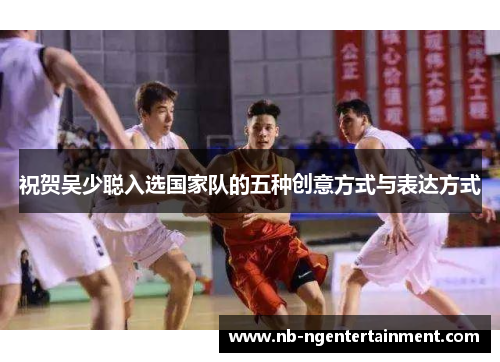 祝贺吴少聪入选国家队的五种创意方式与表达方式