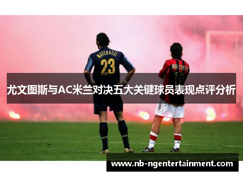 尤文图斯与AC米兰对决五大关键球员表现点评分析