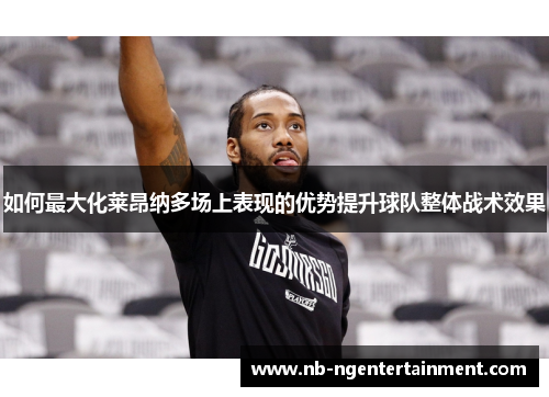 如何最大化莱昂纳多场上表现的优势提升球队整体战术效果