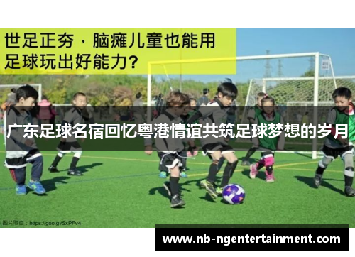 广东足球名宿回忆粤港情谊共筑足球梦想的岁月