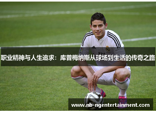 职业精神与人生追求：库普梅纳斯从球场到生活的传奇之路