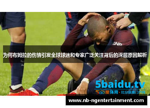 为何布姆拉的伤情引发全球球迷和专家广泛关注背后的深层原因解析