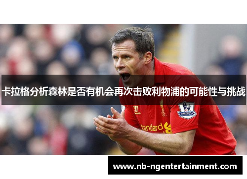 卡拉格分析森林是否有机会再次击败利物浦的可能性与挑战