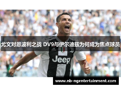 尤文对恩波利之战 DV9与伊尔迪兹为何成为焦点球员