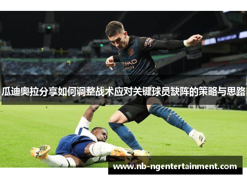 瓜迪奥拉分享如何调整战术应对关键球员缺阵的策略与思路