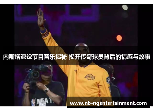 内斯塔退役节目音乐揭秘 揭开传奇球员背后的情感与故事