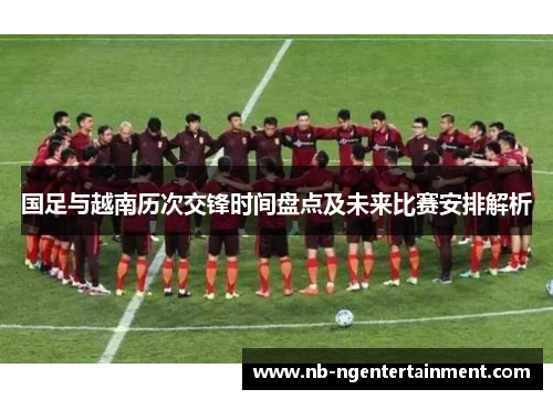 国足与越南历次交锋时间盘点及未来比赛安排解析