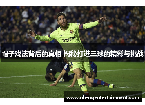 帽子戏法背后的真相 揭秘打进三球的精彩与挑战