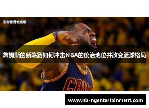 詹姆斯的新联赛如何冲击NBA的统治地位并改变篮球格局