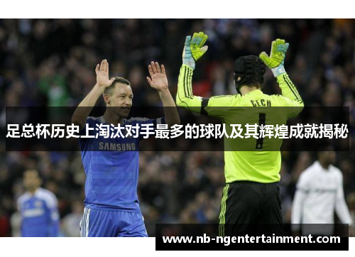 足总杯历史上淘汰对手最多的球队及其辉煌成就揭秘