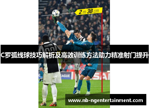C罗弧线球技巧解析及高效训练方法助力精准射门提升