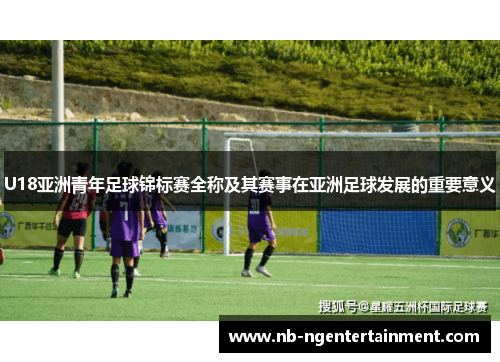 U18亚洲青年足球锦标赛全称及其赛事在亚洲足球发展的重要意义