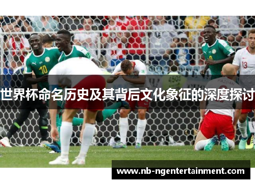 世界杯命名历史及其背后文化象征的深度探讨