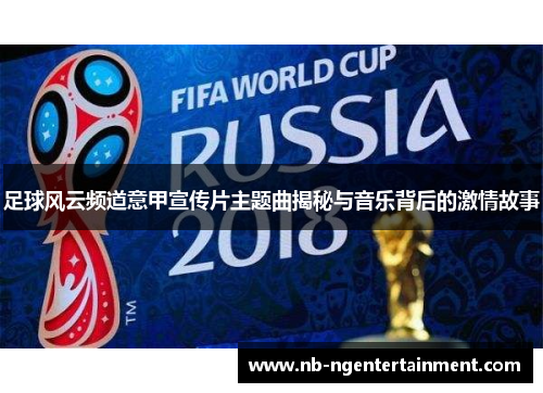 足球风云频道意甲宣传片主题曲揭秘与音乐背后的激情故事