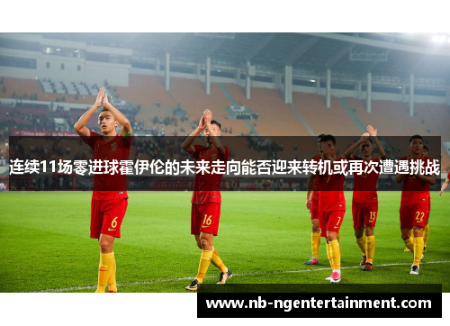 连续11场零进球霍伊伦的未来走向能否迎来转机或再次遭遇挑战