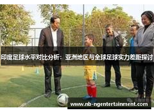 印度足球水平对比分析：亚洲地区与全球足球实力差距探讨