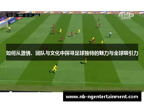 如何从激情、团队与文化中探寻足球独特的魅力与全球吸引力