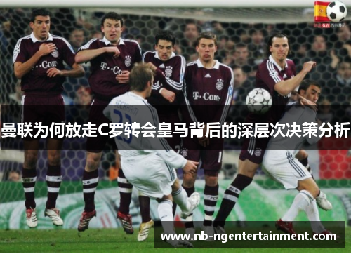 曼联为何放走C罗转会皇马背后的深层次决策分析