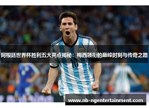 阿根廷世界杯胜利五大亮点揭秘：梅西领衔的巅峰时刻与传奇之路
