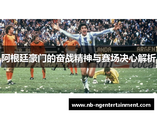 阿根廷豪门的奋战精神与赛场决心解析