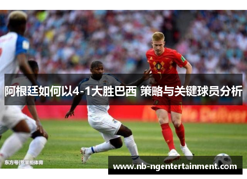 阿根廷如何以4-1大胜巴西 策略与关键球员分析