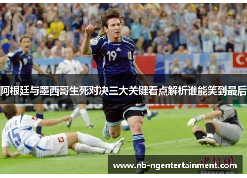 阿根廷与墨西哥生死对决三大关键看点解析谁能笑到最后
