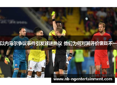 以内马尔争议事件引发球迷热议 他们为何对其评价褒贬不一