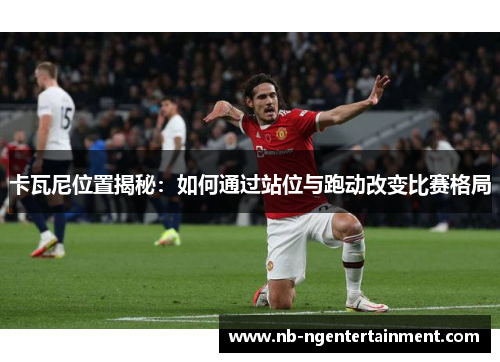 卡瓦尼位置揭秘：如何通过站位与跑动改变比赛格局