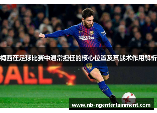 梅西在足球比赛中通常担任的核心位置及其战术作用解析