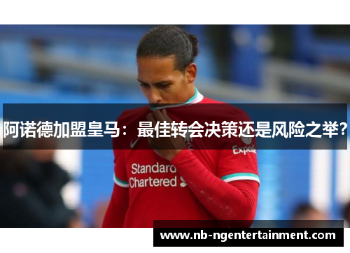 阿诺德加盟皇马：最佳转会决策还是风险之举？