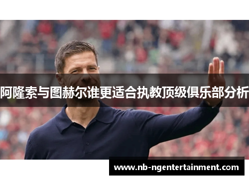 阿隆索与图赫尔谁更适合执教顶级俱乐部分析