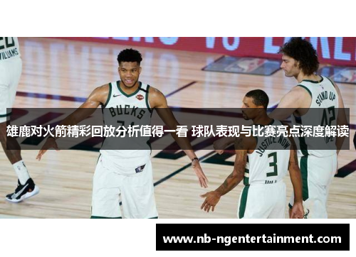 雄鹿对火箭精彩回放分析值得一看 球队表现与比赛亮点深度解读